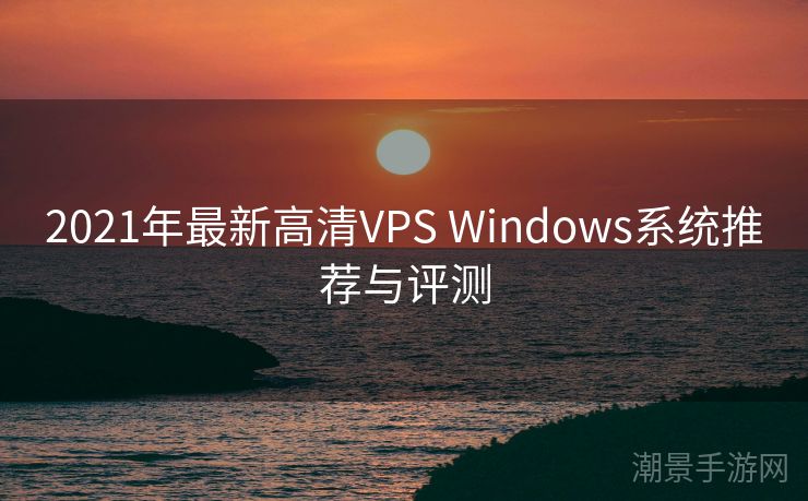2021年最新高清VPS Windows系统推荐与评测