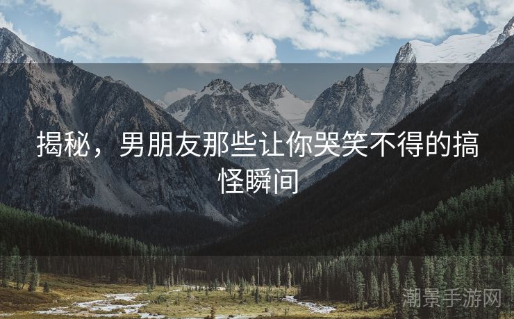 揭秘，男朋友那些让你哭笑不得的搞怪瞬间