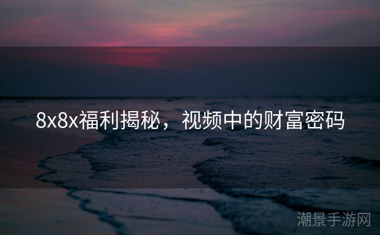 8x8x福利揭秘，视频中的财富密码
