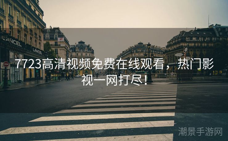 7723高清视频免费在线观看，热门影视一网打尽！