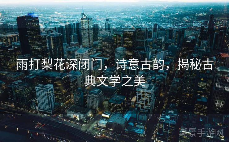 雨打梨花深闭门，诗意古韵，揭秘古典文学之美