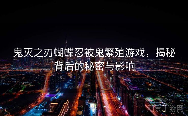 鬼灭之刃蝴蝶忍被鬼繁殖游戏，揭秘背后的秘密与影响