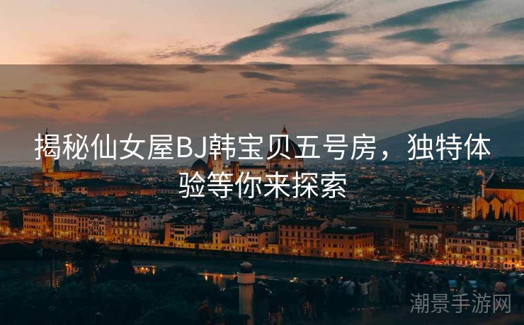 揭秘仙女屋BJ韩宝贝五号房，独特体验等你来探索