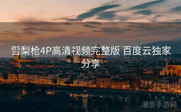 雪梨枪4P高清视频完整版 百度云独家分享