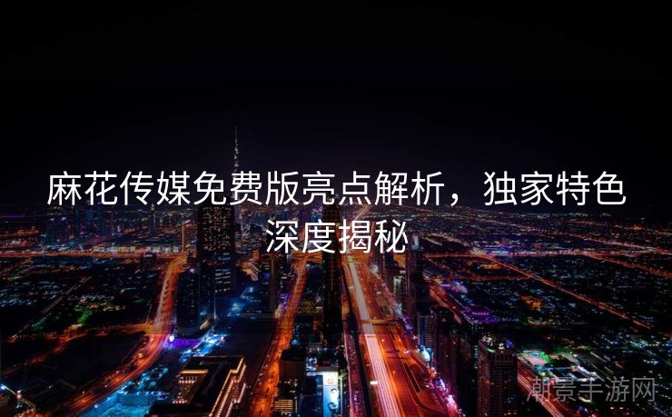 麻花传媒免费版亮点解析，独家特色深度揭秘