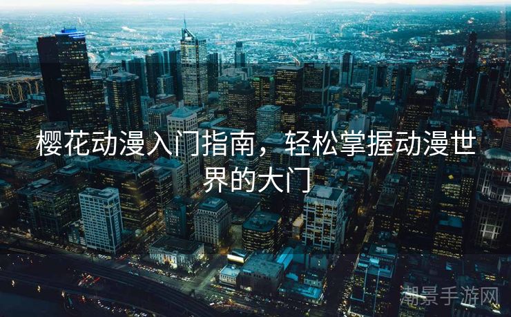 樱花动漫入门指南，轻松掌握动漫世界的大门