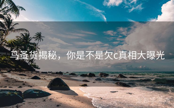 马蚤货揭秘，你是不是欠c真相大曝光