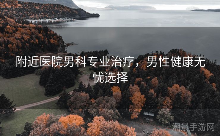 附近医院男科专业治疗，男性健康无忧选择