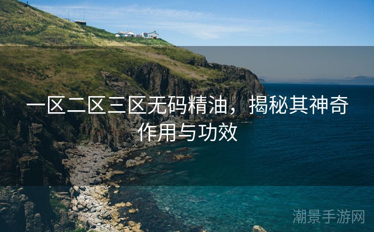 一区二区三区无码精油，揭秘其神奇作用与功效