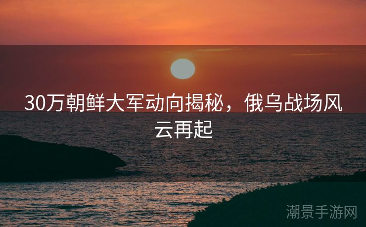 30万朝鲜大军动向揭秘，俄乌战场风云再起