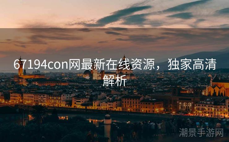 67194con网最新在线资源，独家高清解析