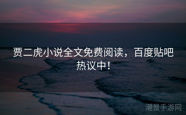 贾二虎小说全文免费阅读，百度贴吧热议中！