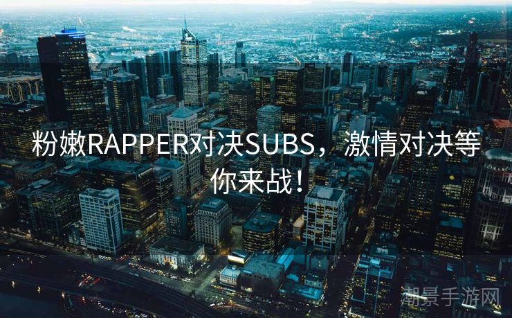 粉嫩RAPPER对决SUBS，激情对决等你来战！