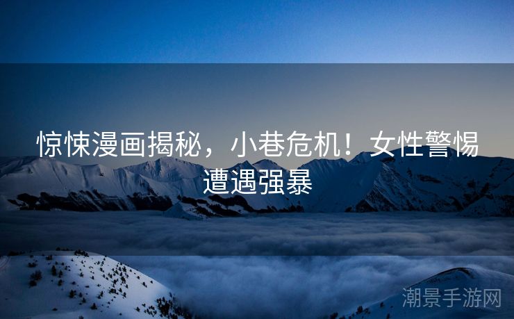 惊悚漫画揭秘，小巷危机！女性警惕遭遇强暴