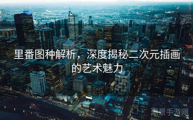 里番图种解析，深度揭秘二次元插画的艺术魅力