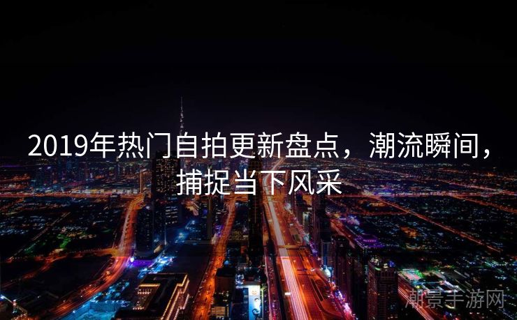 2019年热门自拍更新盘点，潮流瞬间，捕捉当下风采