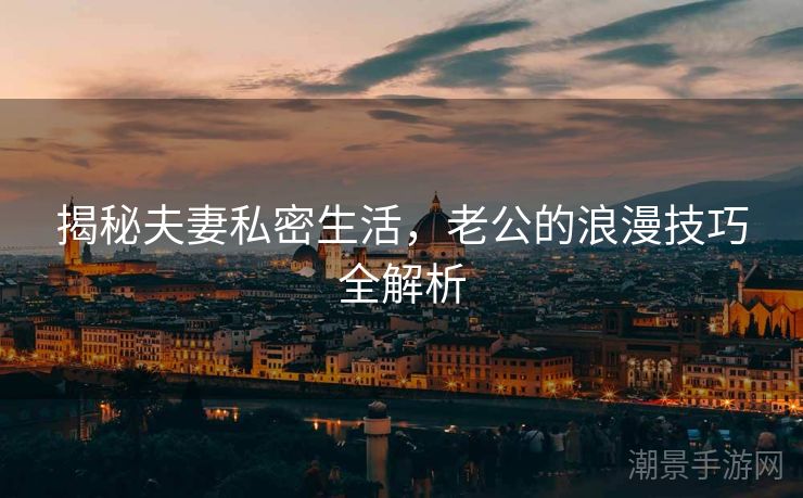 揭秘夫妻私密生活，老公的浪漫技巧全解析