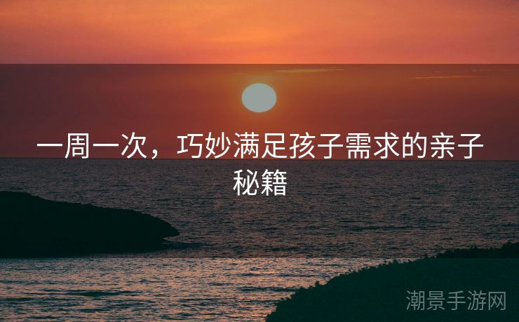 一周一次，巧妙满足孩子需求的亲子秘籍