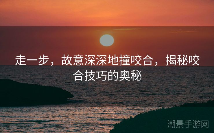 走一步，故意深深地撞咬合，揭秘咬合技巧的奥秘