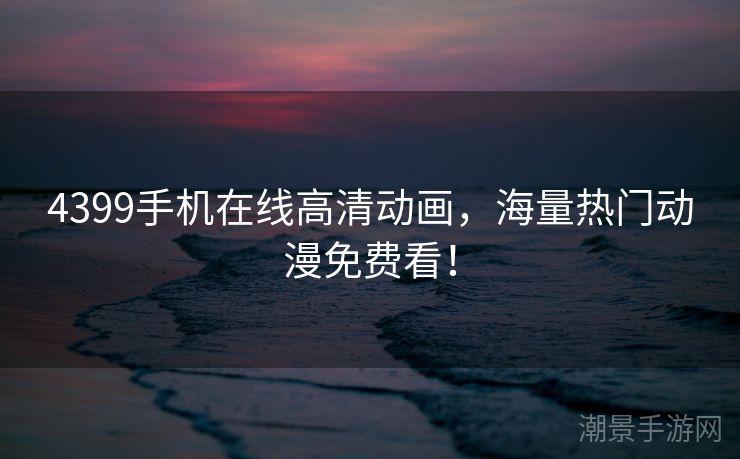 4399手机在线高清动画，海量热门动漫免费看！