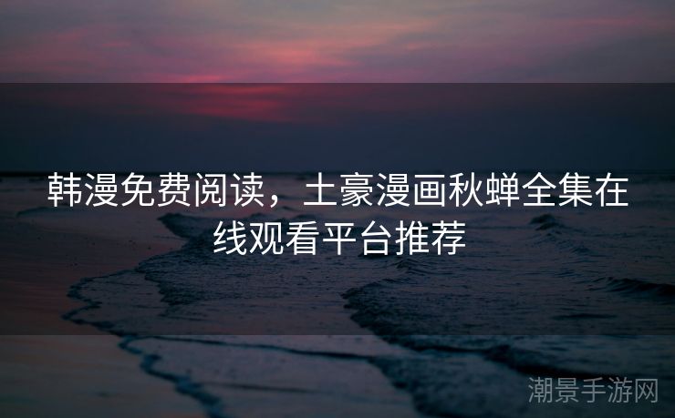 韩漫免费阅读，土豪漫画秋蝉全集在线观看平台推荐
