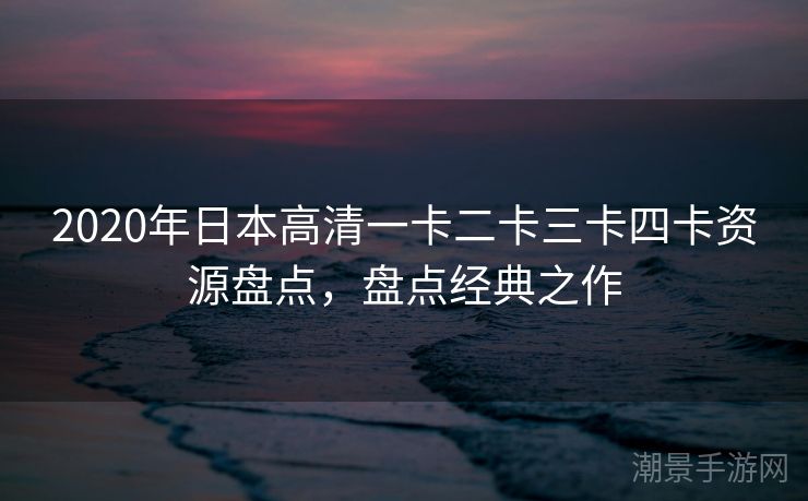2020年日本高清一卡二卡三卡四卡资源盘点，盘点经典之作