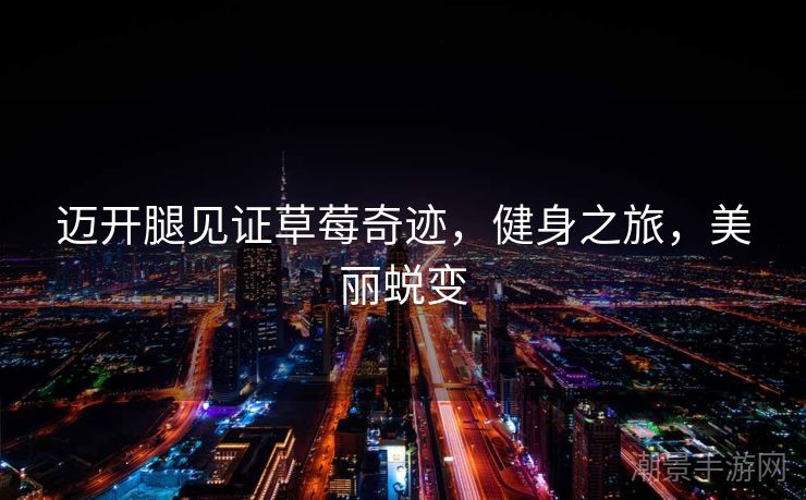 迈开腿见证草莓奇迹，健身之旅，美丽蜕变