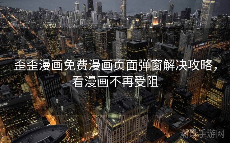 歪歪漫画免费漫画页面弹窗解决攻略，看漫画不再受阻