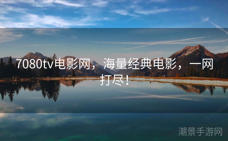 7080tv电影网，海量经典电影，一网打尽！