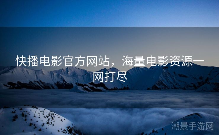 快播电影官方网站，海量电影资源一网打尽