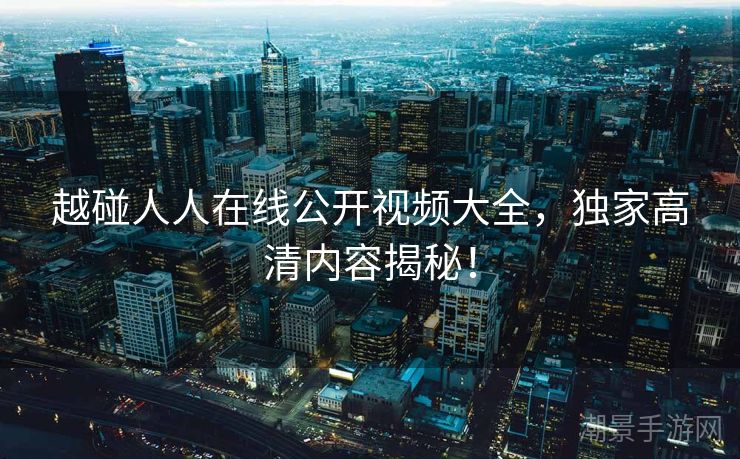 越碰人人在线公开视频大全，独家高清内容揭秘！