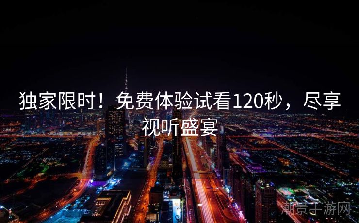 独家限时！免费体验试看120秒，尽享视听盛宴