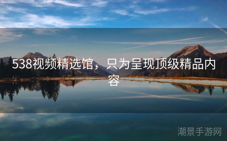538视频精选馆，只为呈现顶级精品内容