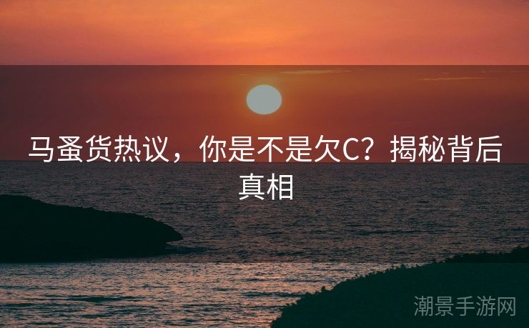 马蚤货热议，你是不是欠C？揭秘背后真相