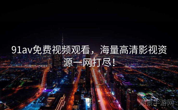 91av免费视频观看，海量高清影视资源一网打尽！