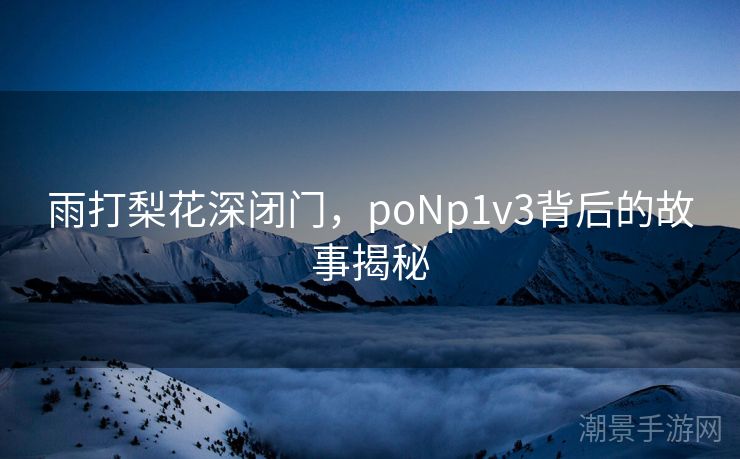 雨打梨花深闭门，poNp1v3背后的故事揭秘