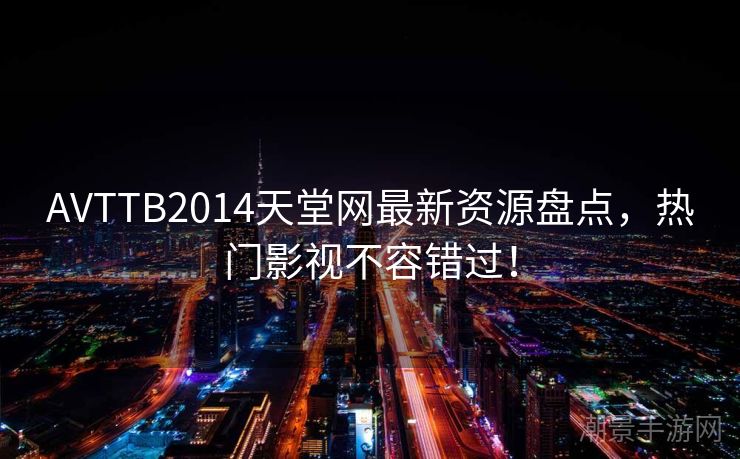 AVTTB2014天堂网最新资源盘点，热门影视不容错过！