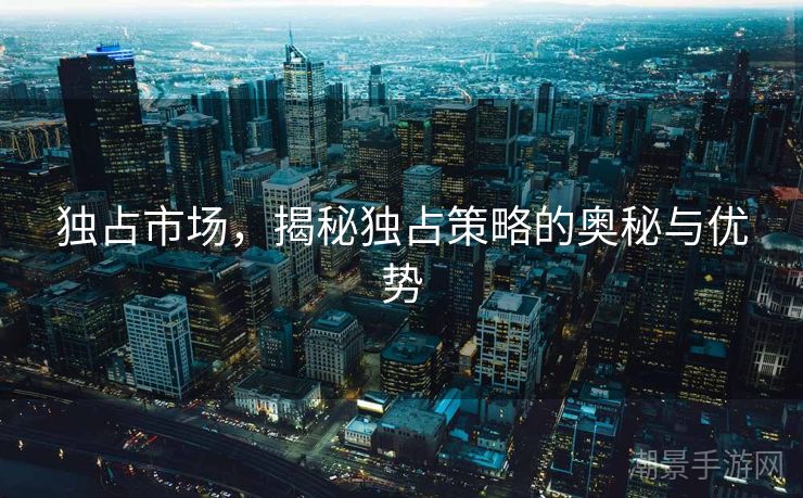 独占市场，揭秘独占策略的奥秘与优势