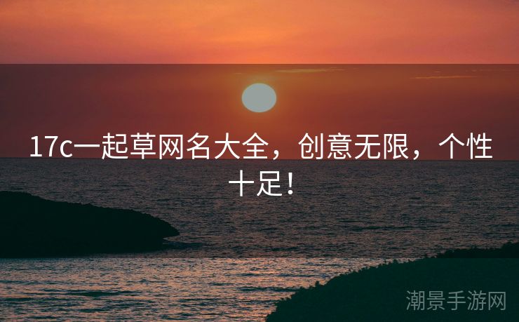17c一起草网名大全，创意无限，个性十足！