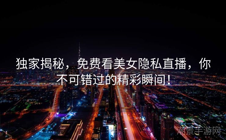 独家揭秘，免费看美女隐私直播，你不可错过的精彩瞬间！