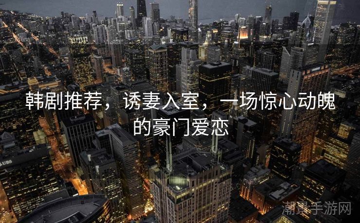 韩剧推荐，诱妻入室，一场惊心动魄的豪门爱恋