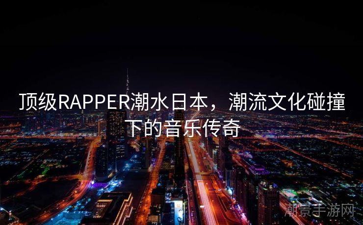 顶级RAPPER潮水日本，潮流文化碰撞下的音乐传奇