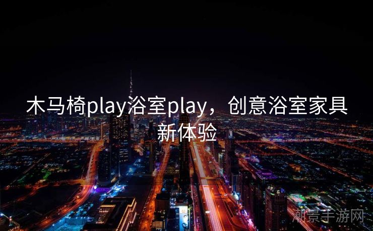 木马椅play浴室play，创意浴室家具新体验