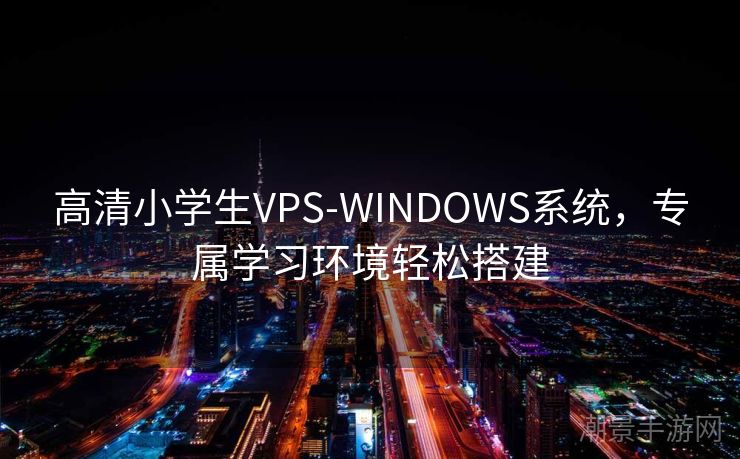 高清小学生VPS-WINDOWS系统，专属学习环境轻松搭建