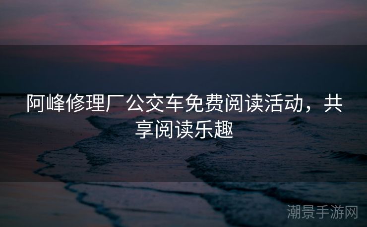 阿峰修理厂公交车免费阅读活动，共享阅读乐趣