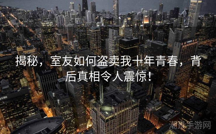 揭秘，室友如何盗卖我十年青春，背后真相令人震惊！