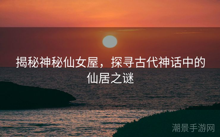 揭秘神秘仙女屋，探寻古代神话中的仙居之谜