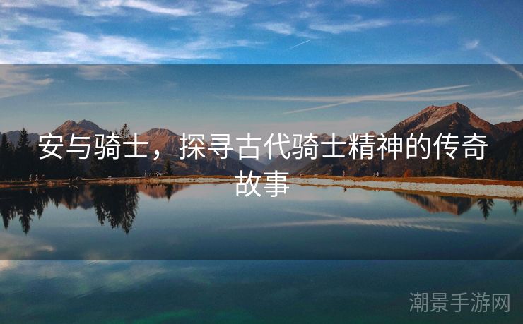 安与骑士，探寻古代骑士精神的传奇故事