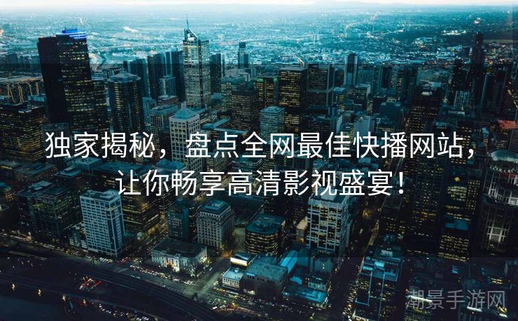 独家揭秘，盘点全网最佳快播网站，让你畅享高清影视盛宴！