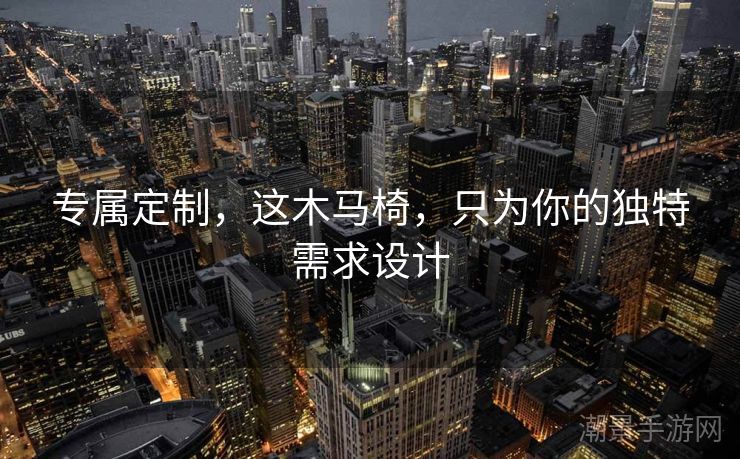 专属定制，这木马椅，只为你的独特需求设计
